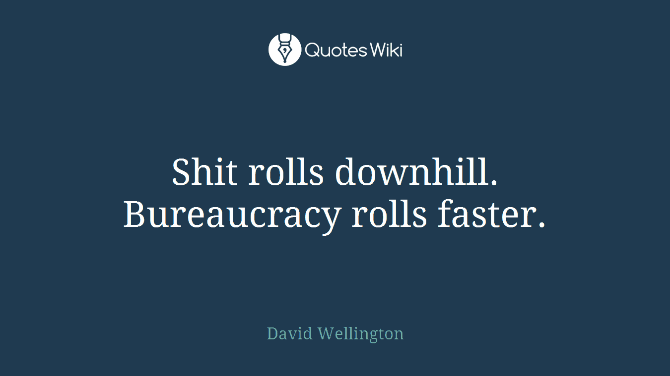 Shit rolls downhill. Bureaucracy rolls faster.