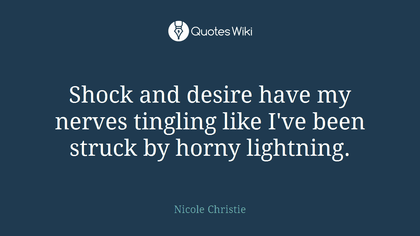 Shock and desire have my nerves tingling like I've been struck by horny lightning.