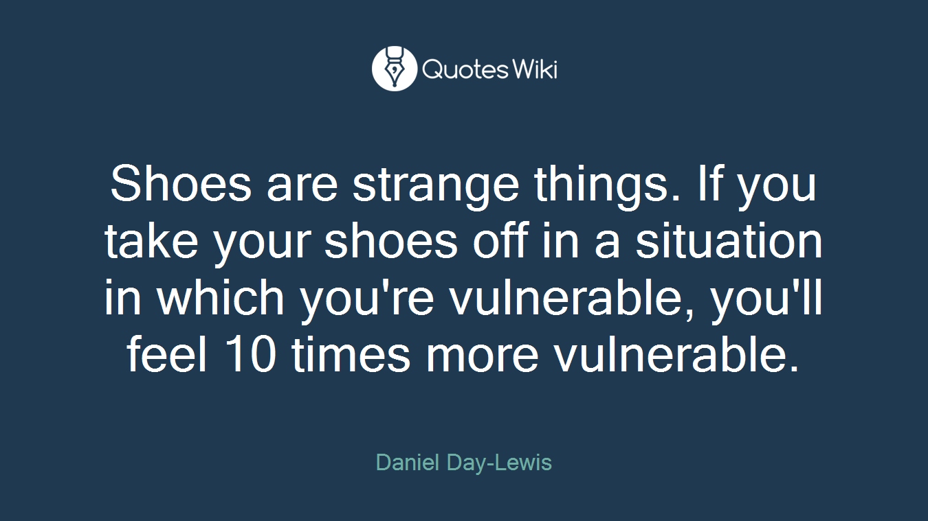 Shoes are strange things. If you take your shoes off in a situation in which you're vulnerable, you'll feel 10 times more vulnerable.