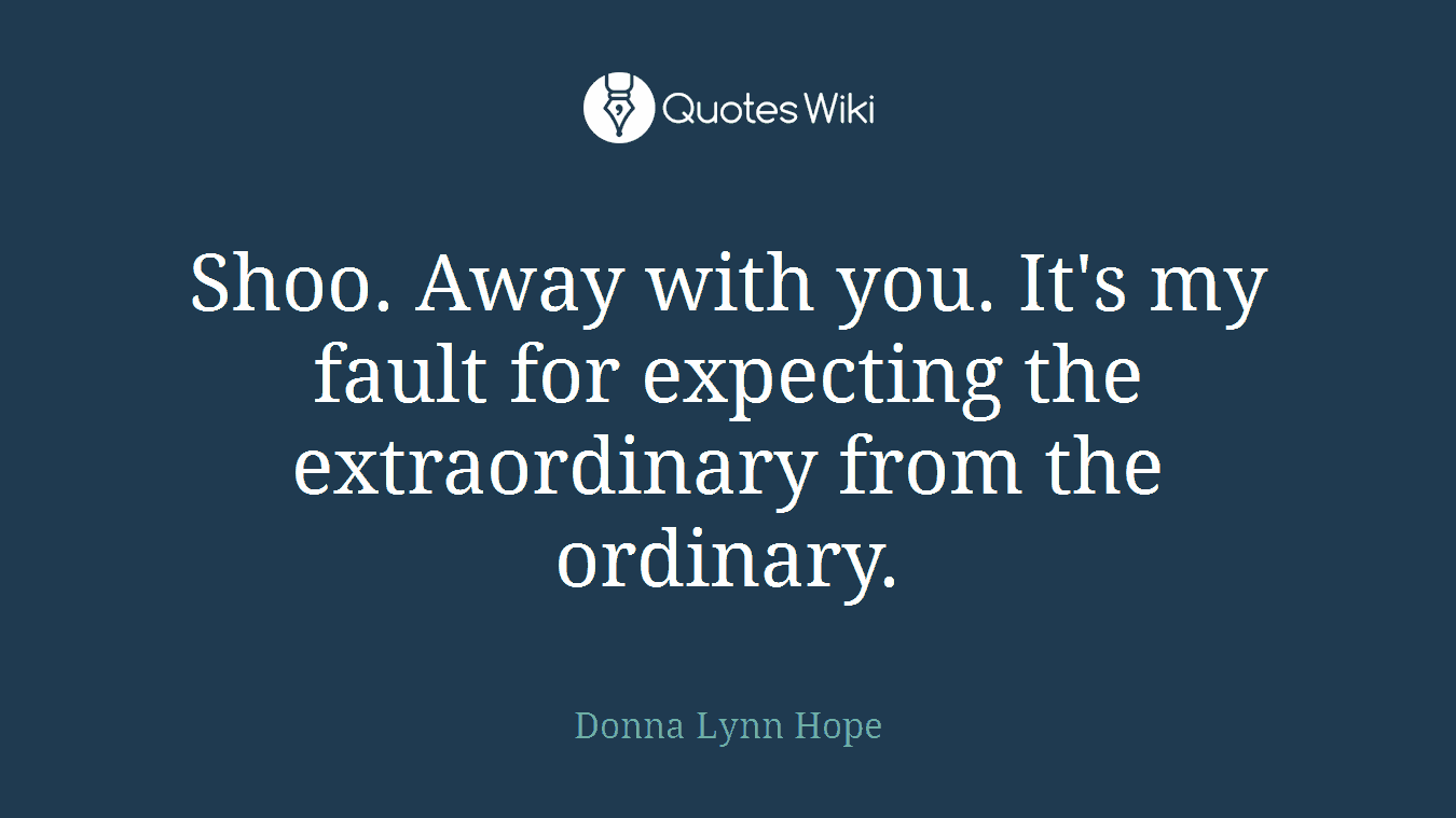 Shoo. Away with you. It's my fault for expecting the extraordinary from the ordinary.