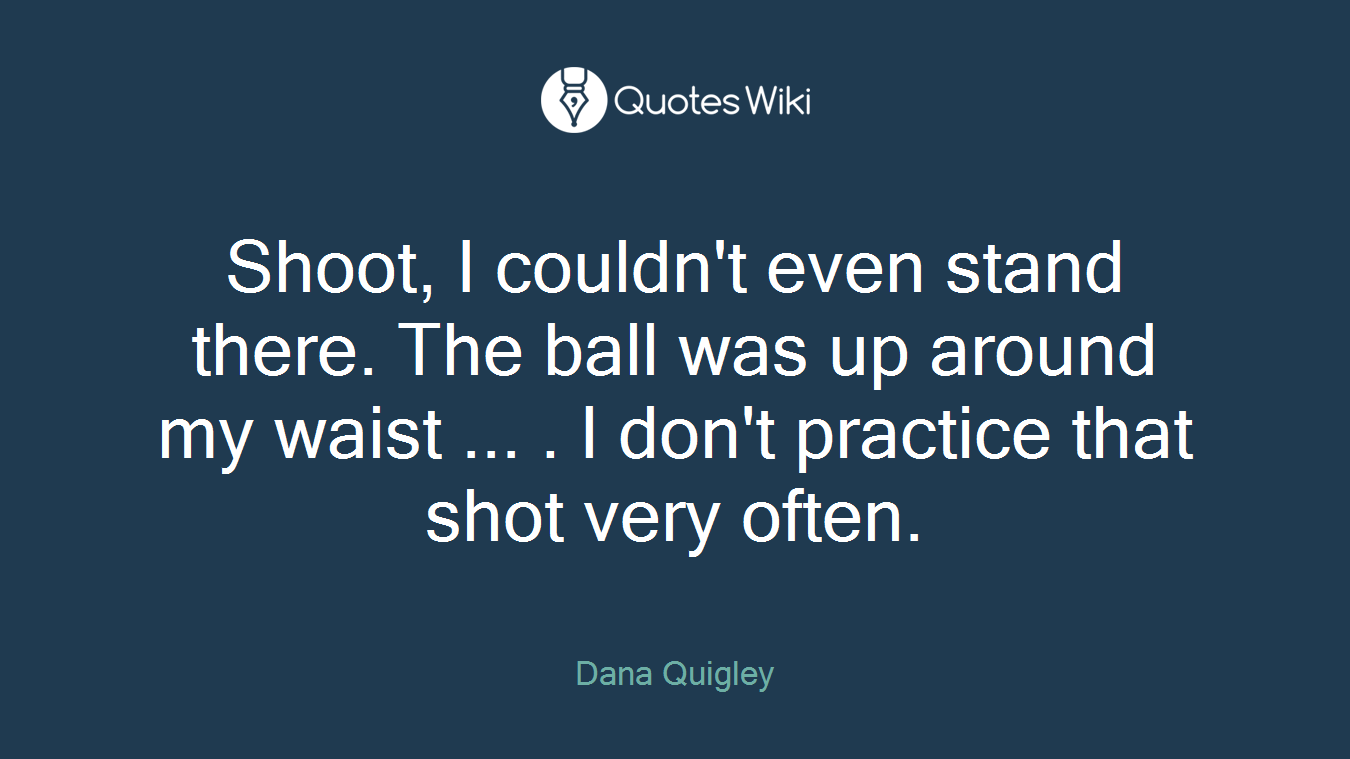Shoot, I couldn't even stand there. The ball was up around my waist ... . I don't practice that shot very often.