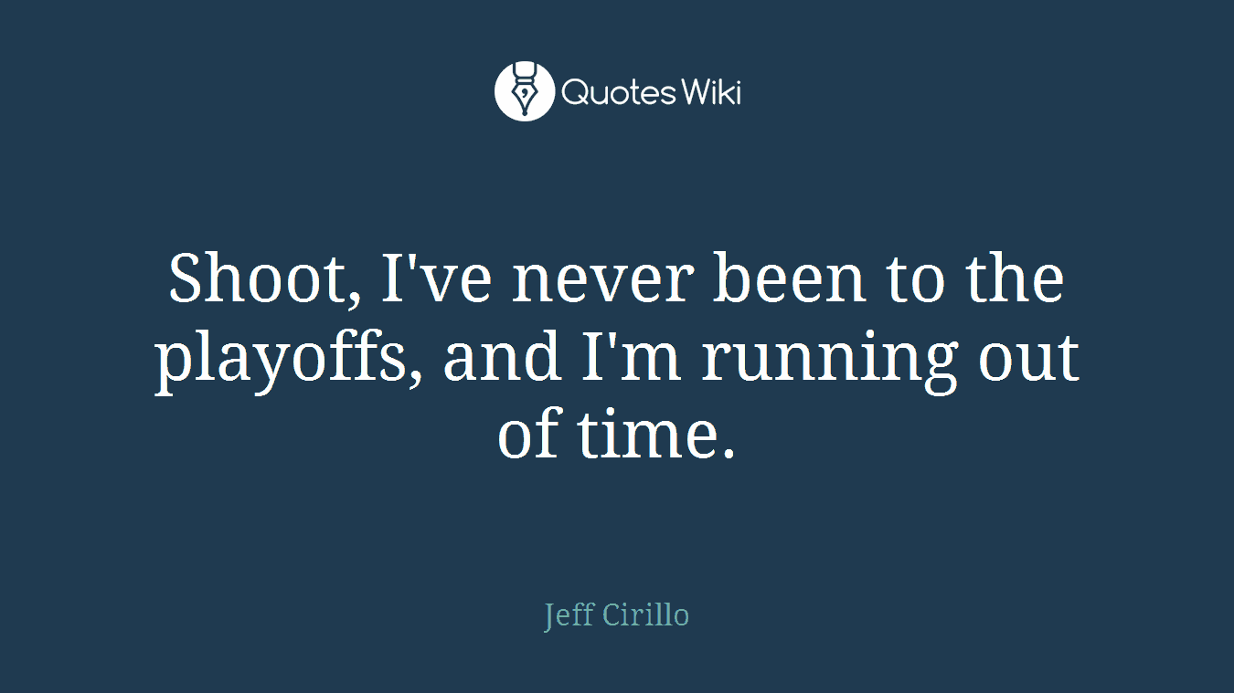 Shoot, I've never been to the playoffs, and I'm running out of time.