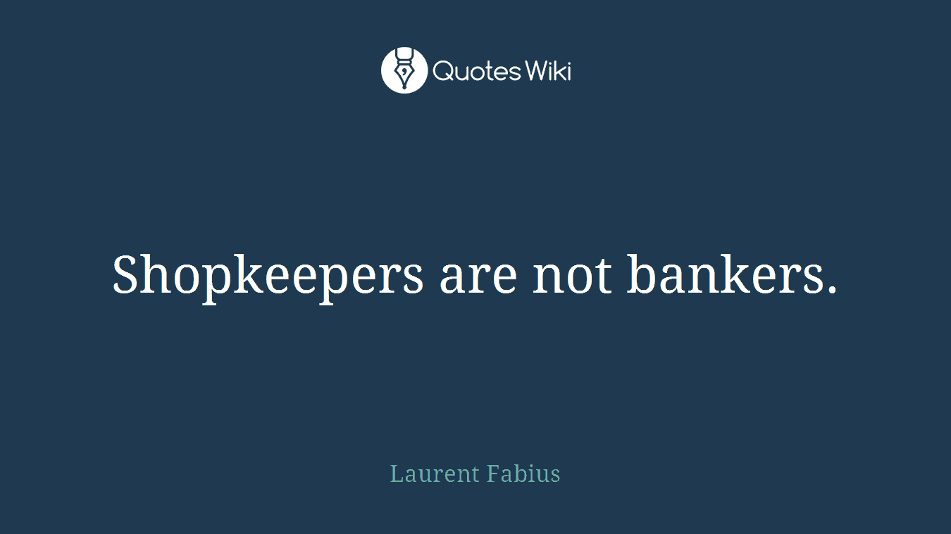 Shopkeepers are not bankers.