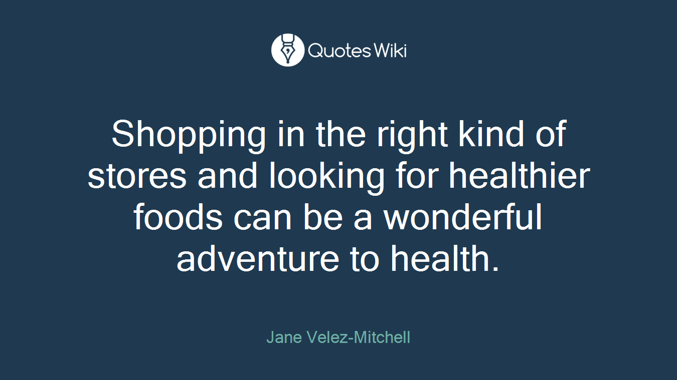 Shopping in the right kind of stores and looking for healthier foods can be a wonderful adventure to health.