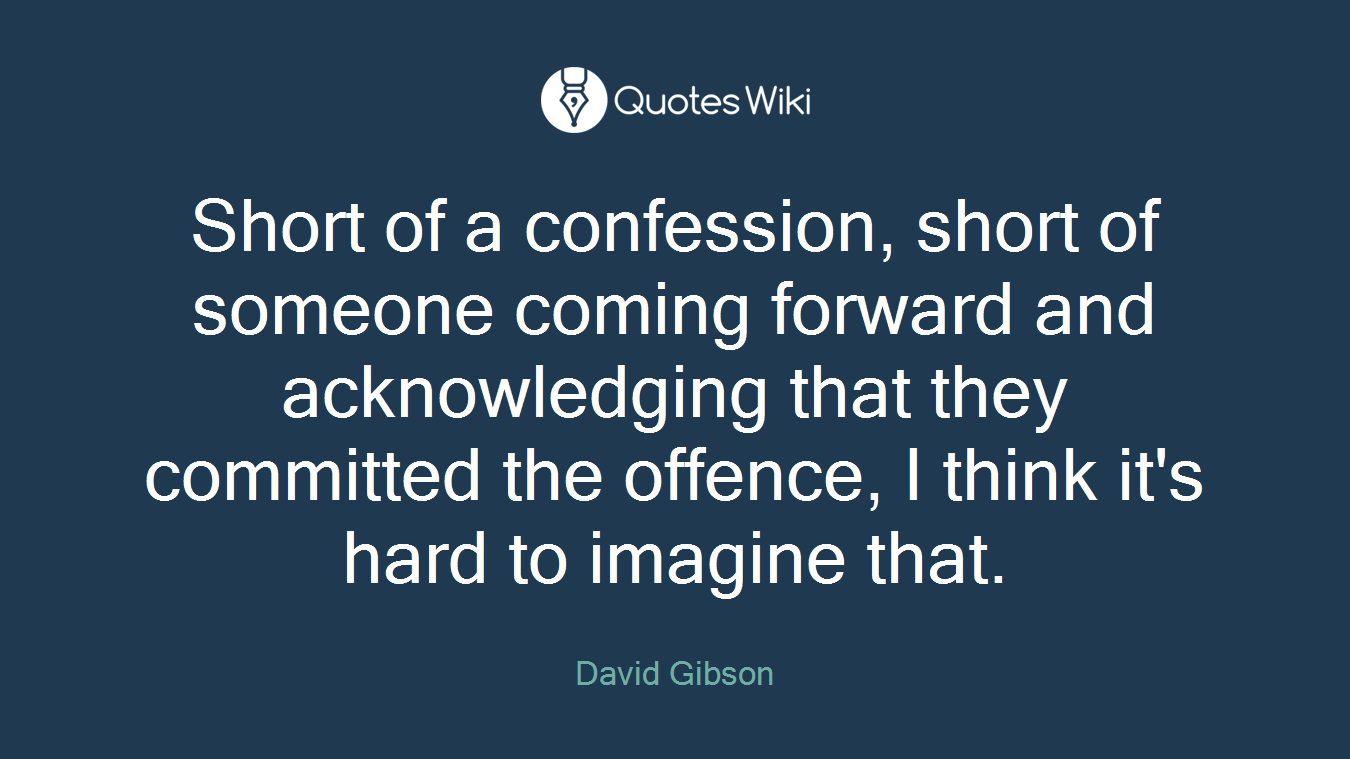 Short of a confession, short of someone coming forward and acknowledging that they committed the offence, I think it's hard to imagine that.