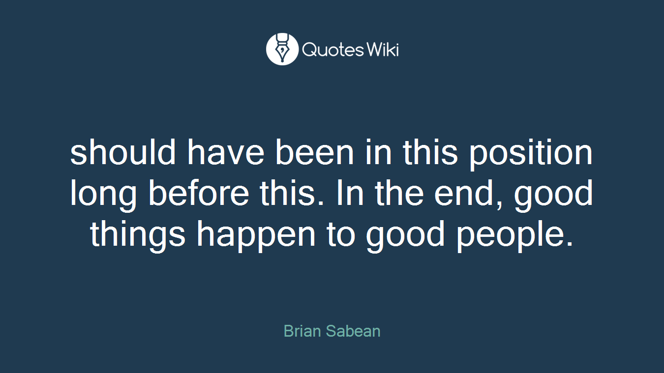 should have been in this position long before this. In the end, good things happen to good people.