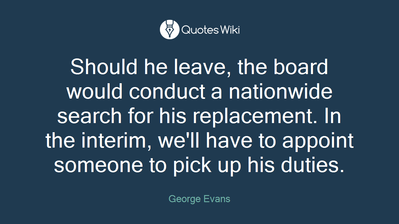 Should he leave, the board would conduct a nationwide search for his replacement. In the interim, we'll have to appoint someone to pick up his duties.