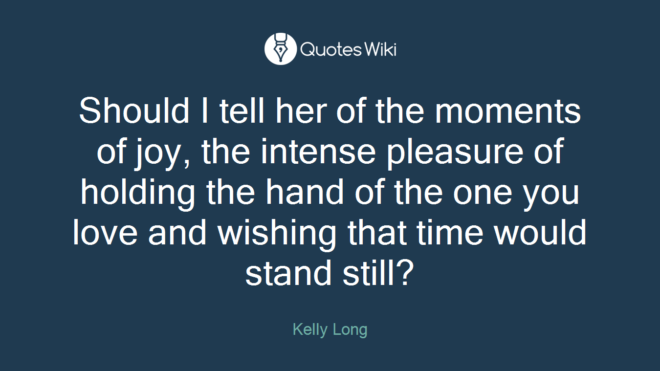 Should I tell her of the moments of joy, the intense pleasure of holding the hand of the one you love and wishing that time would stand still?