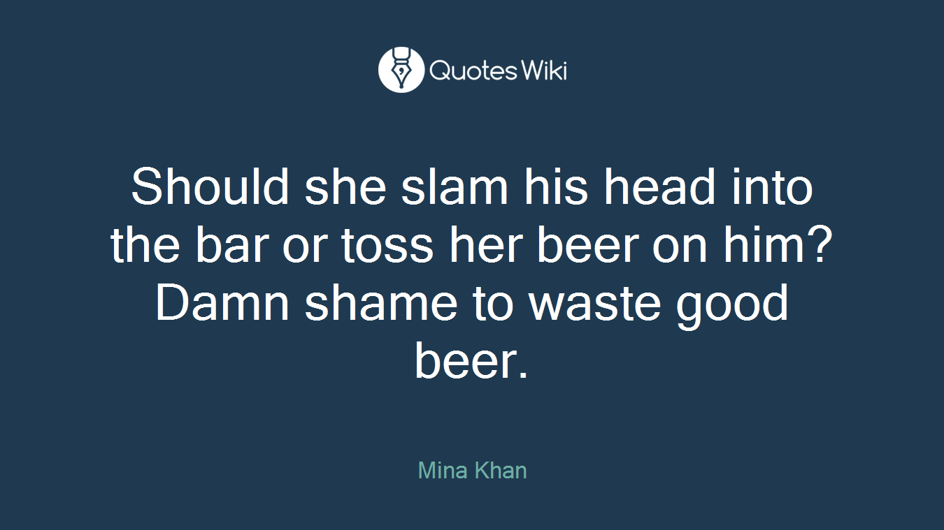 Should she slam his head into the bar or toss her beer on him? Damn shame to waste good beer.