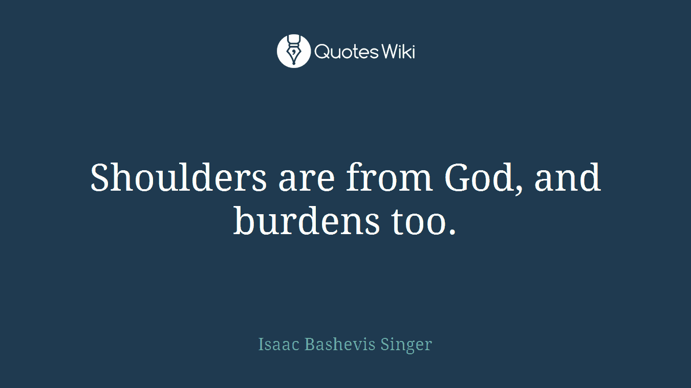 Shoulders are from God, and burdens too.