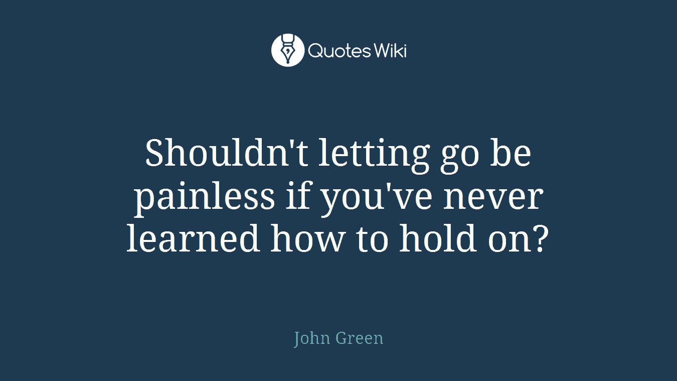 Shouldn't letting go be painless if you've never learned how to hold on?