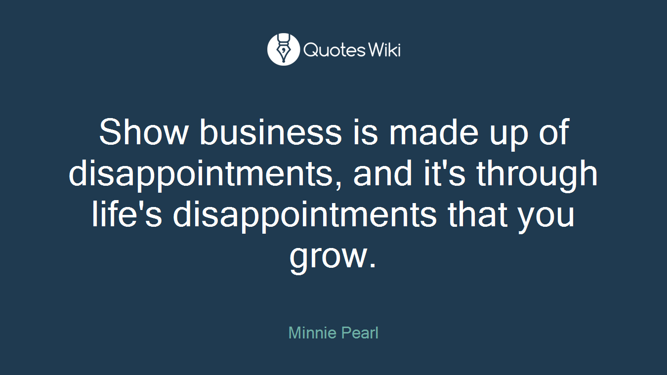 Show business is made up of disappointments, and it's through life's disappointments that you grow.