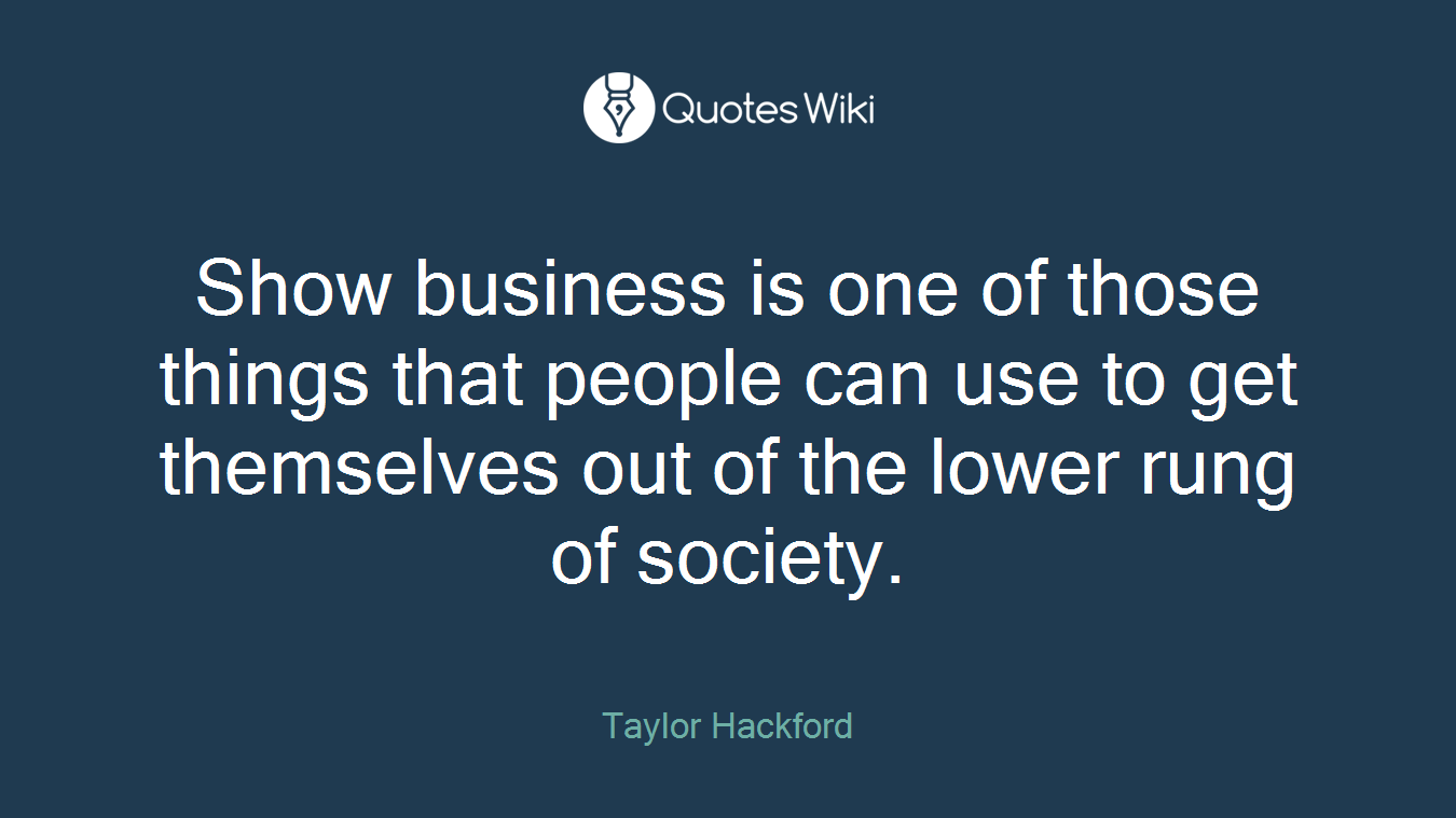 Show business is one of those things that people can use to get themselves out of the lower rung of society.
