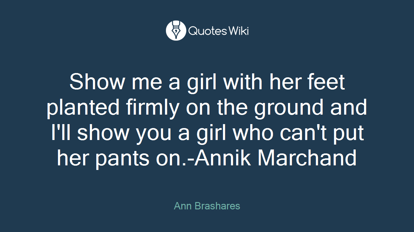 Show me a girl with her feet planted firmly on the ground and I'll show you a girl who can't put her pants on.-Annik Marchand