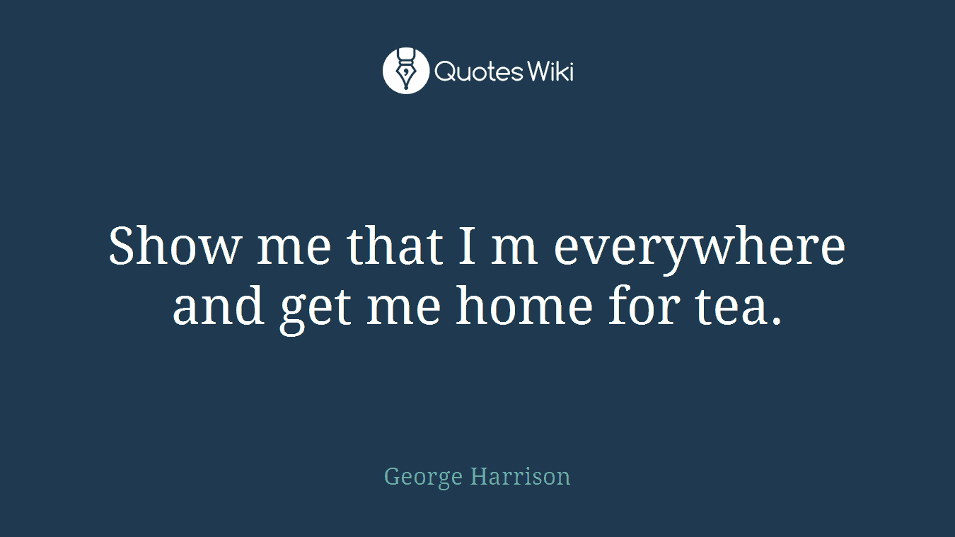 Show me that I m everywhere and get me home for tea.