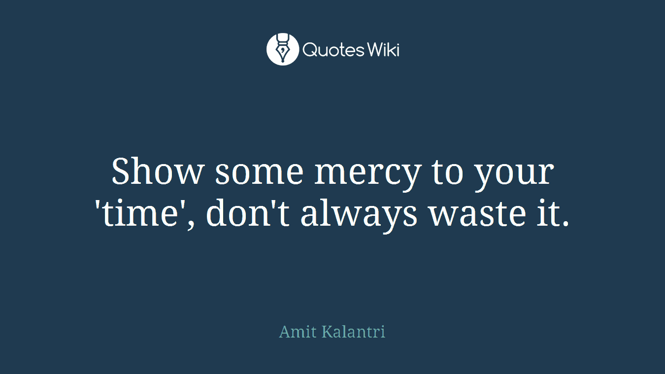 Show some mercy to your 'time', don't always waste it.