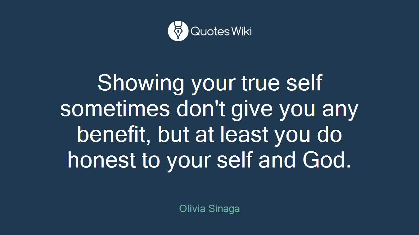 Showing your true self sometimes don't give you any benefit, but at least you do honest to your self and God.