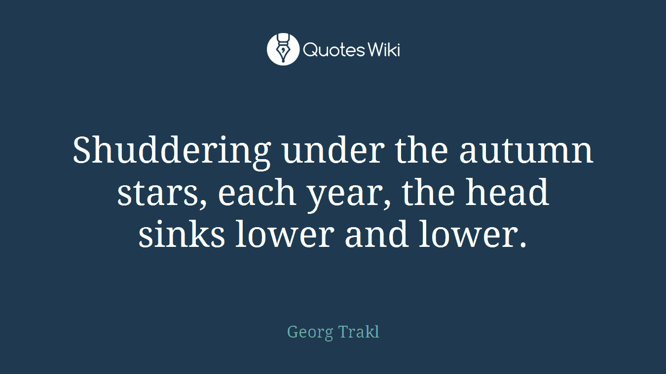 Shuddering under the autumn stars, each year, the head sinks lower and lower.