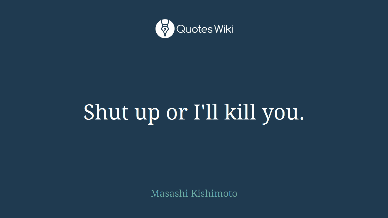 Shut up or I'll kill you.