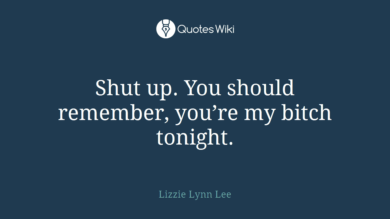 Shut up. You should remember, you’re my bitch tonight.