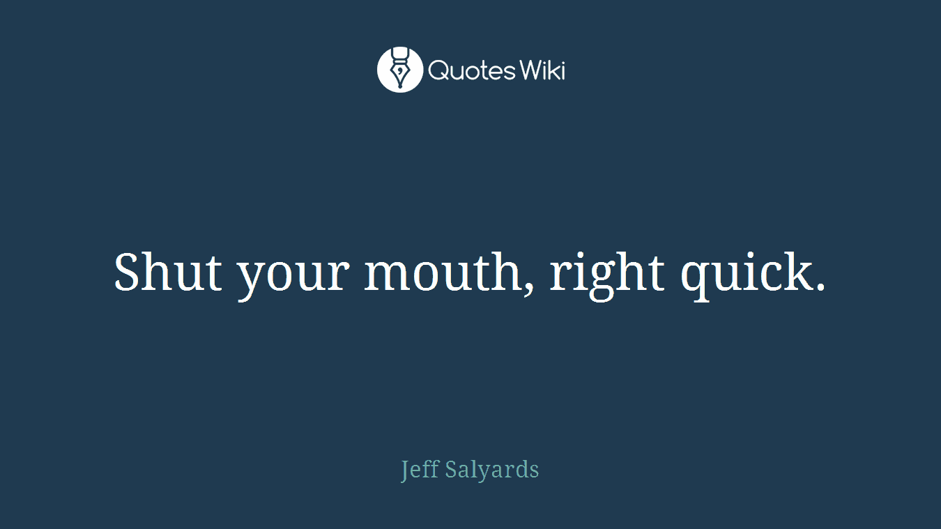 Shut your mouth, right quick.