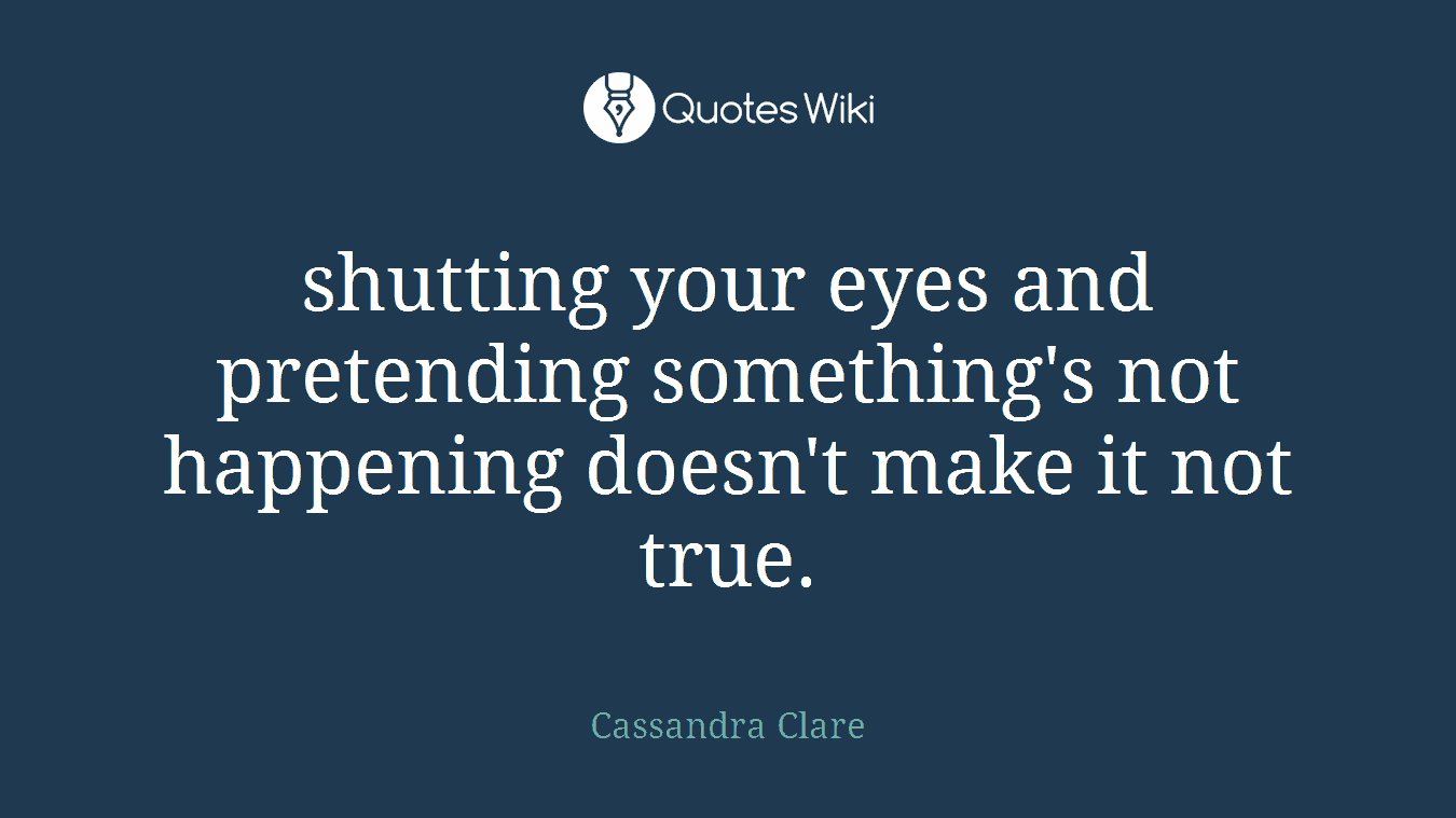 shutting your eyes and pretending something's not happening doesn't make it not true.