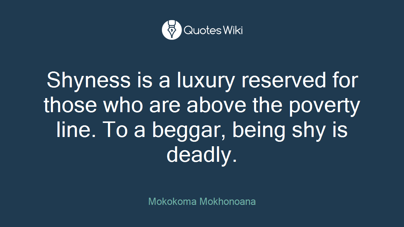 Shyness is a luxury reserved for those who are above the poverty line. To a beggar, being shy is deadly.