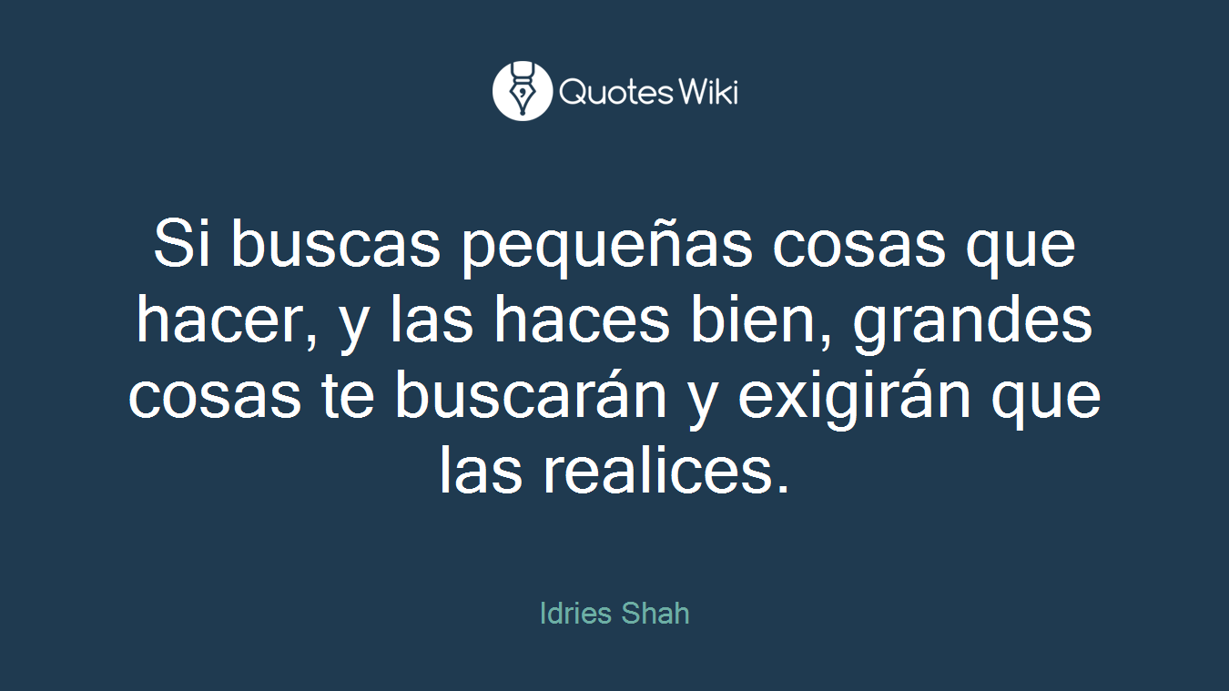 Si buscas pequeñas cosas que hacer, y las haces bien, grandes cosas te buscarán y exigirán que las realices.