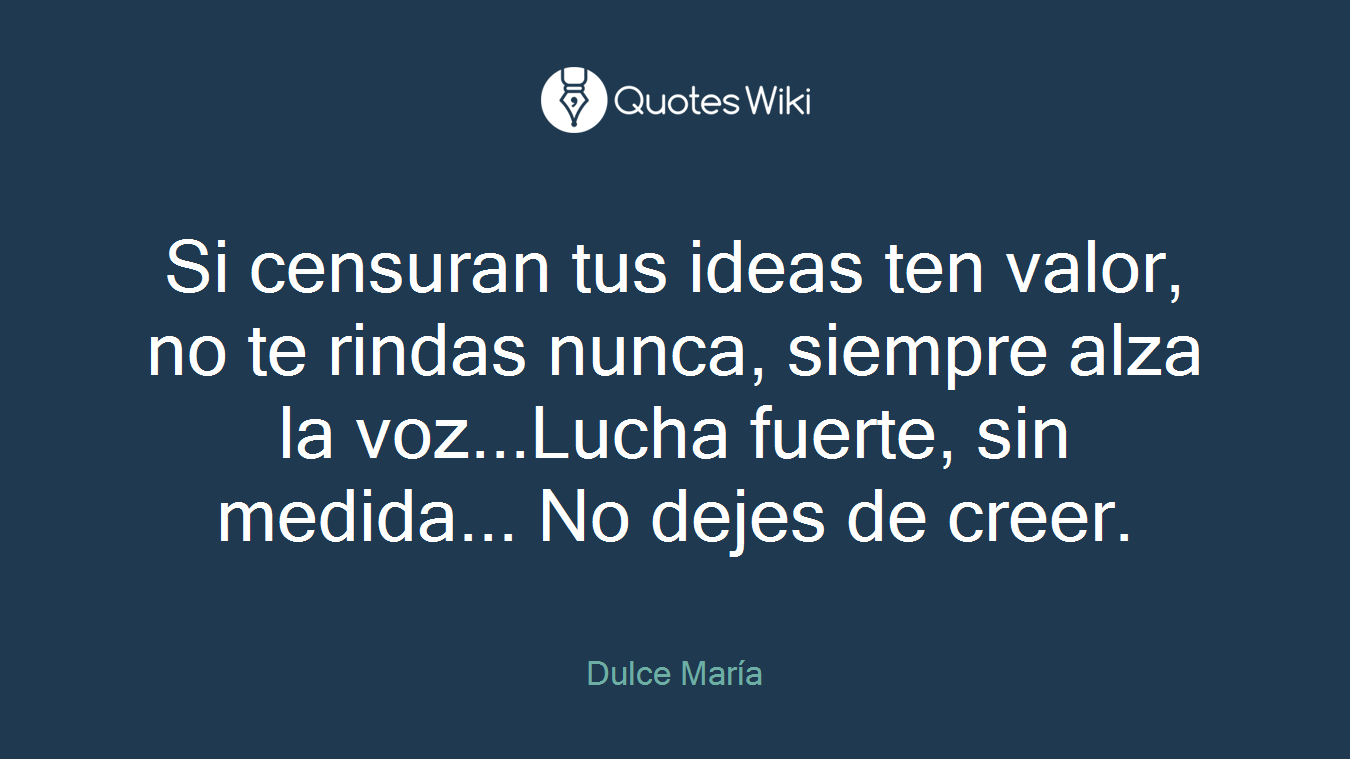 Si censuran tus ideas ten valor, no te rindas nunca, siempre alza la voz...Lucha fuerte, sin medida... No dejes de creer.