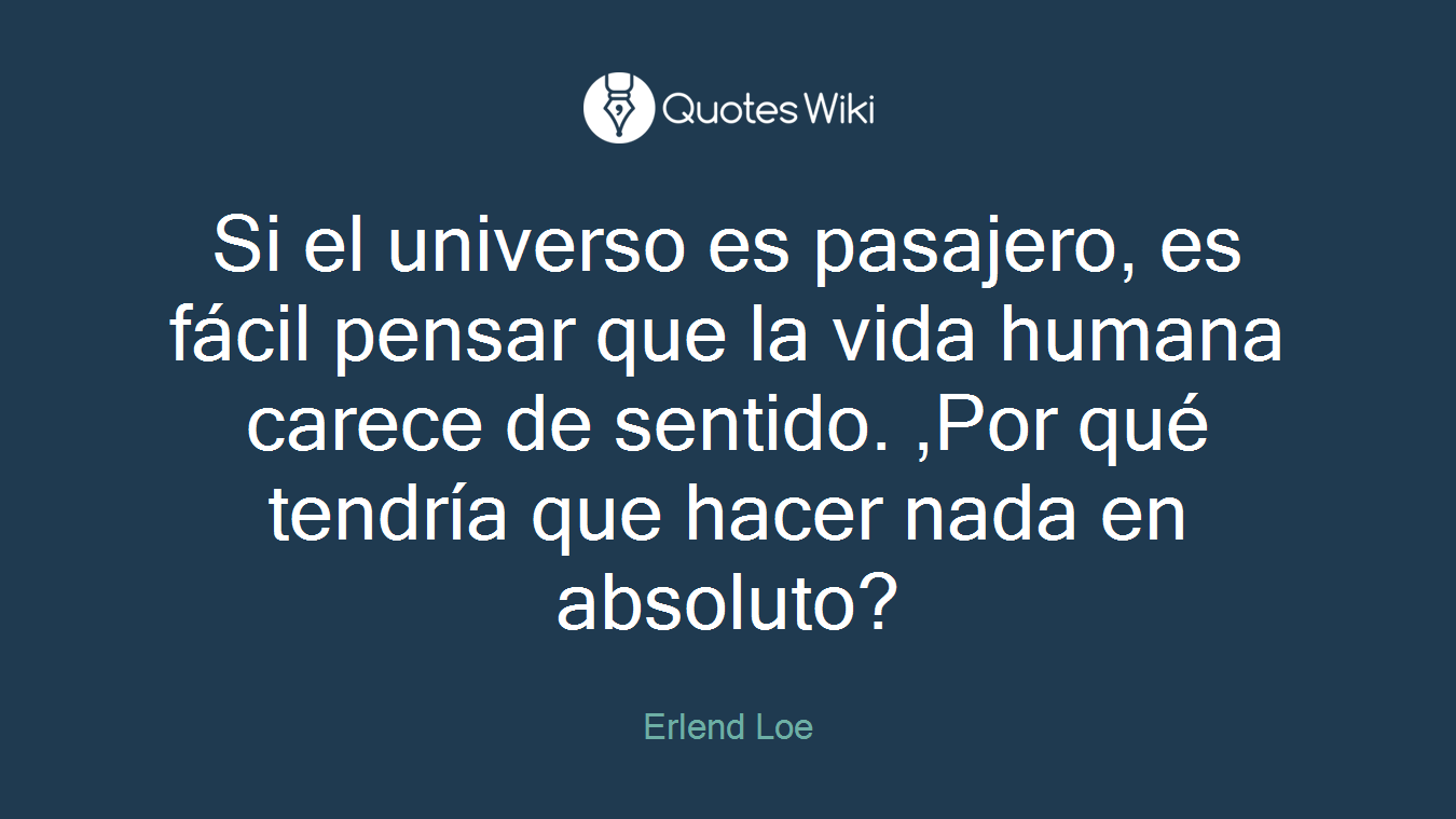 Si el universo es pasajero, es fácil pensar que la vida humana carece de sentido. ,Por qué tendría que hacer nada en absoluto?