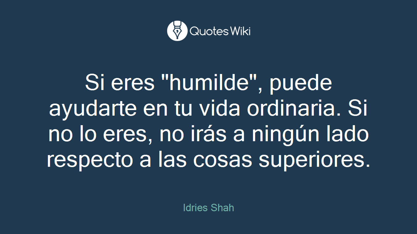 Si eres "humilde", puede ayudarte en tu vida ordinaria. Si no lo eres, no irás a ningún lado respecto a las cosas superiores.