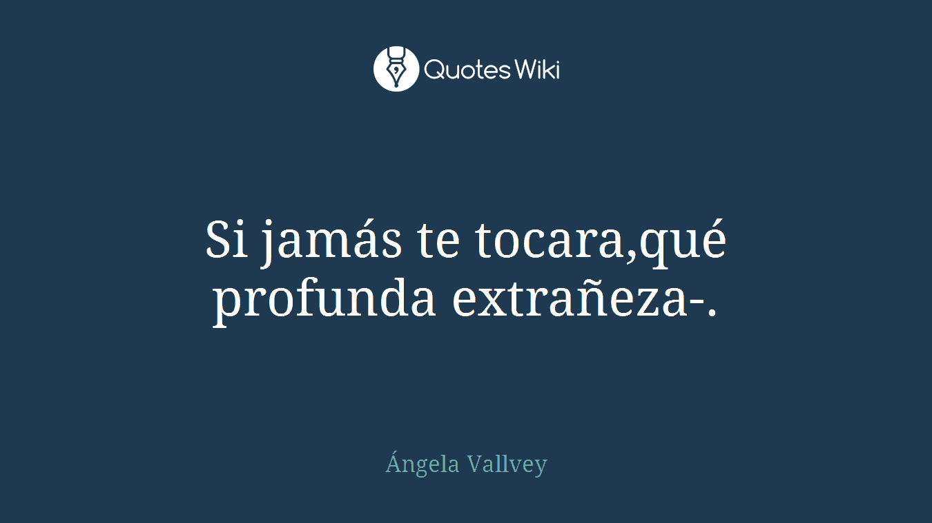 Si jamás te tocara,qué profunda extrañeza-.