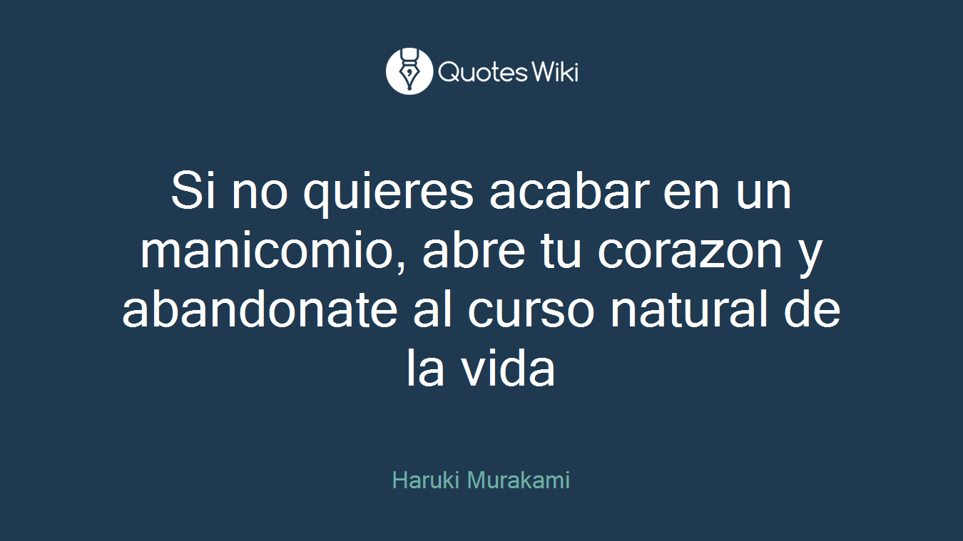 Si no quieres acabar en un manicomio, abre tu corazon y abandonate al curso natural de la vida