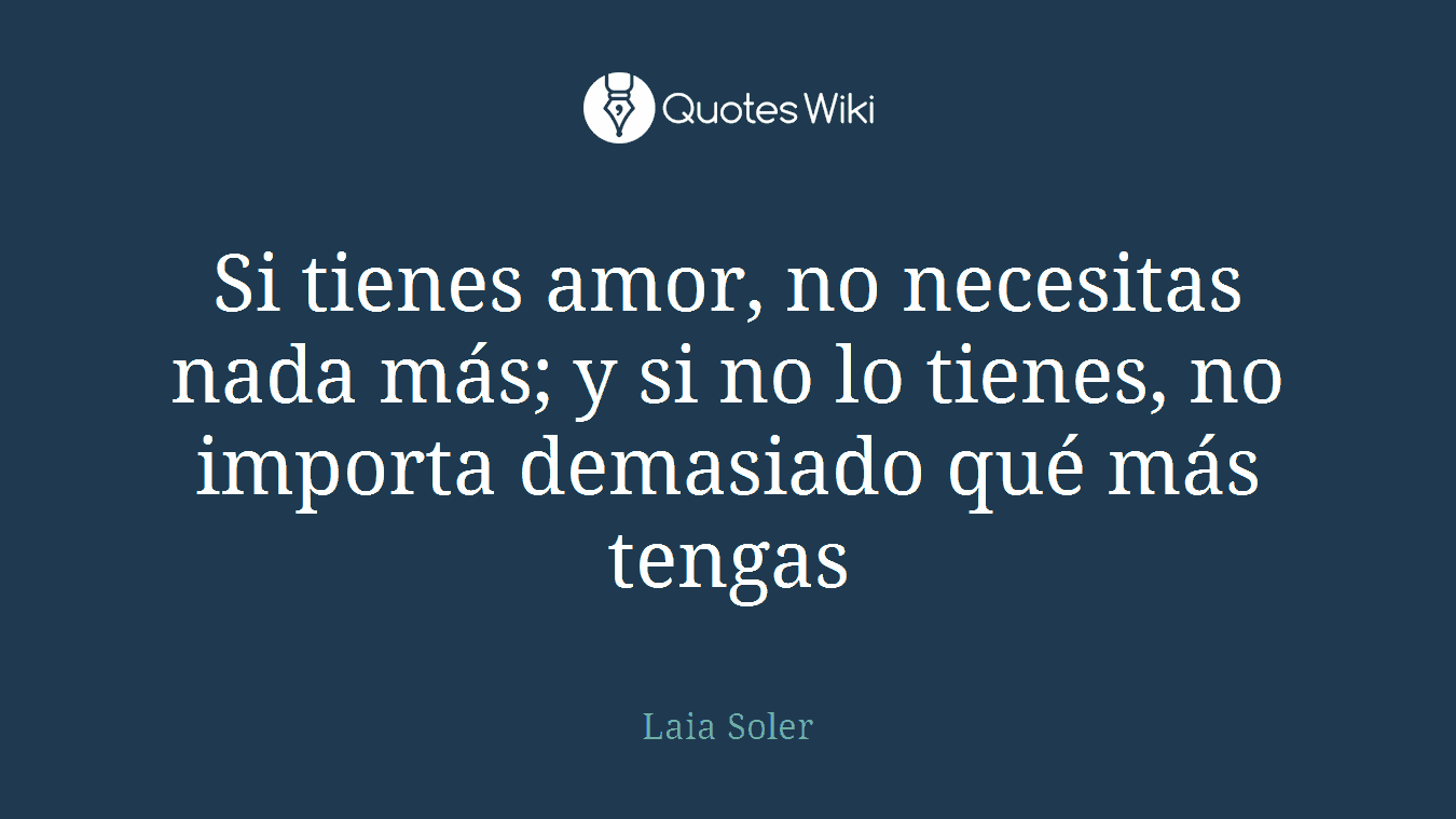 Si tienes amor, no necesitas nada más; y si no lo tienes, no importa demasiado qué más tengas