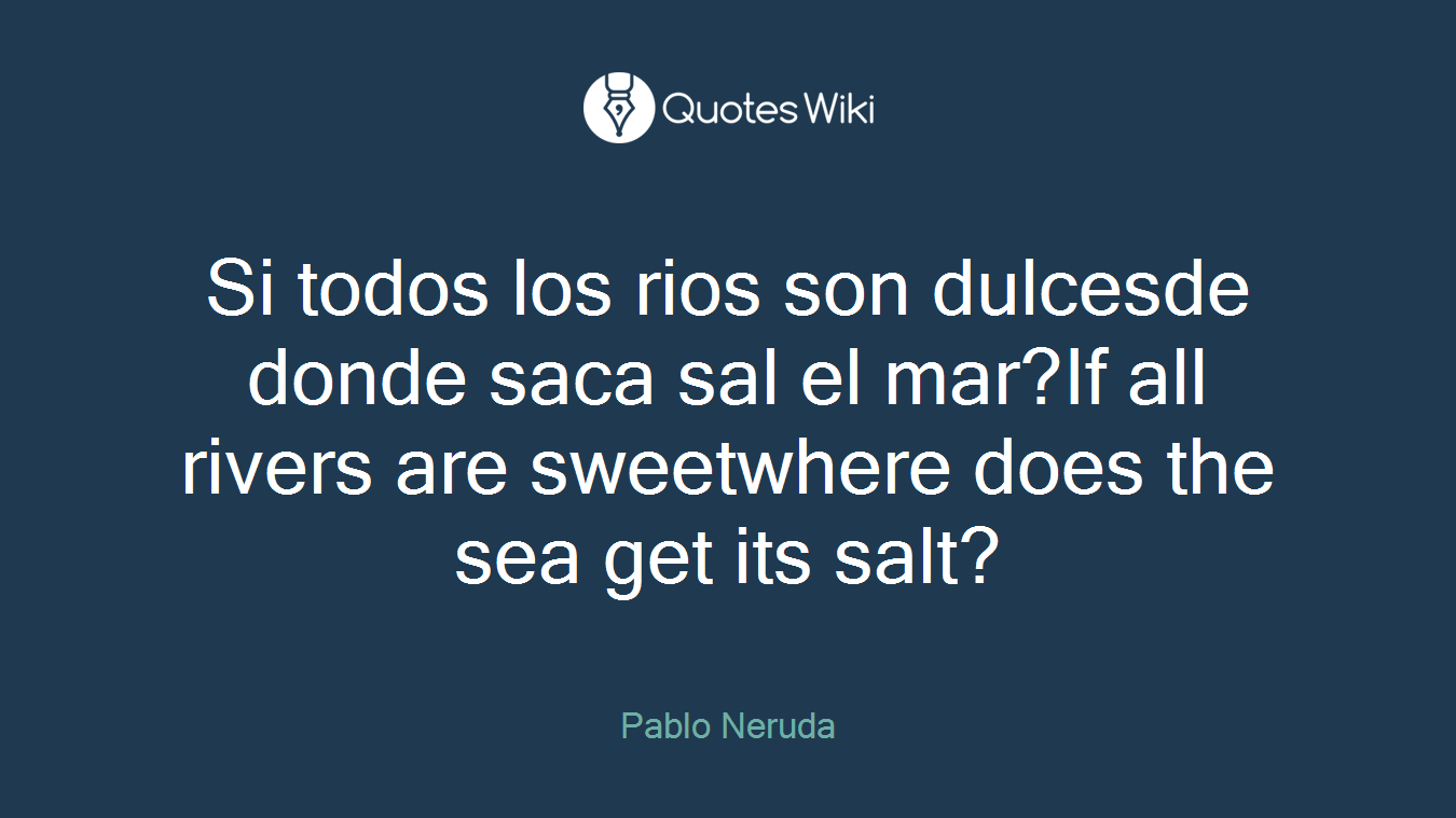 Si todos los rios son dulcesde donde saca sal el mar?If all rivers are sweetwhere does the sea get its salt?