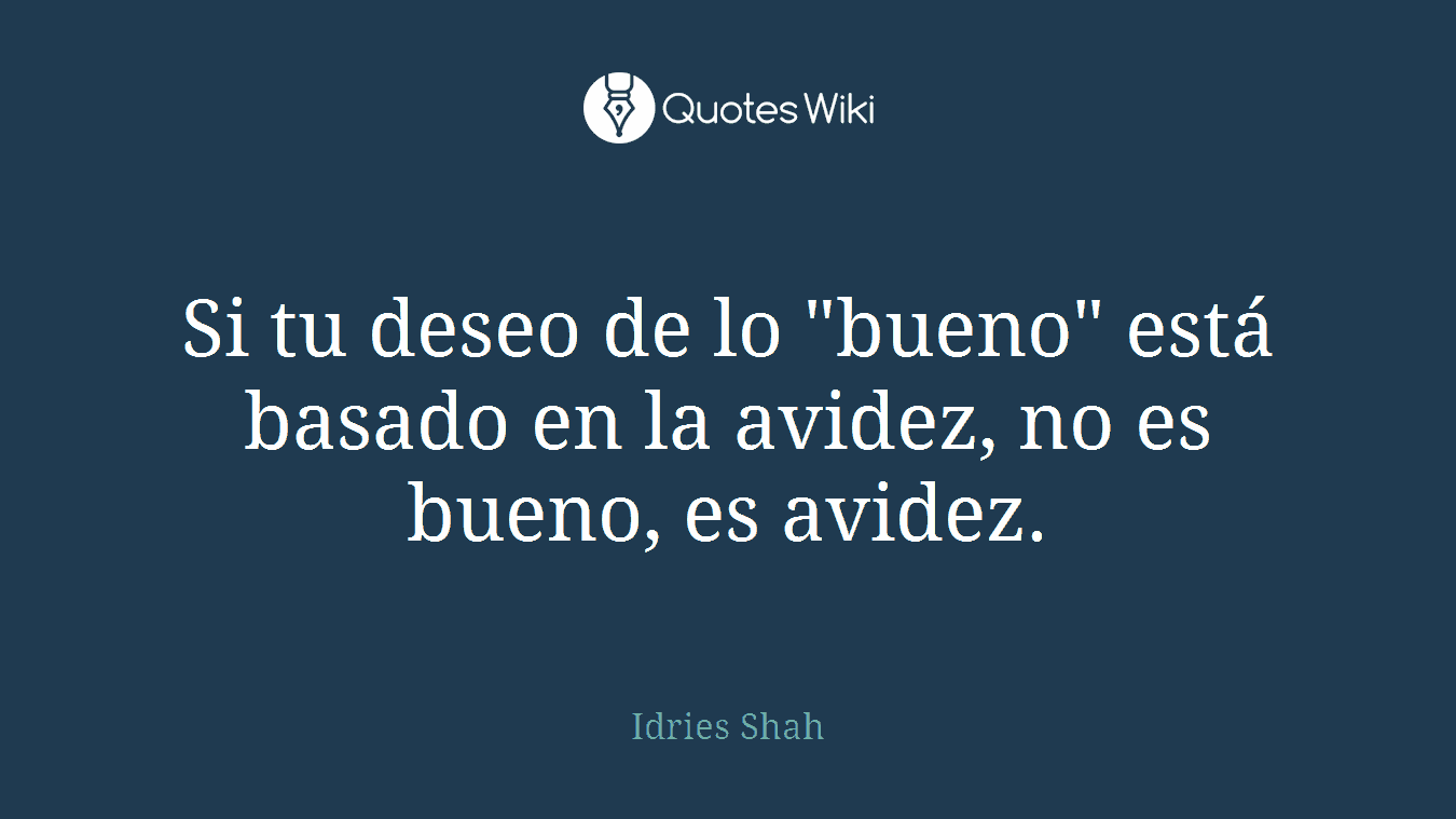 Si tu deseo de lo "bueno" está basado en la avidez, no es bueno, es avidez.