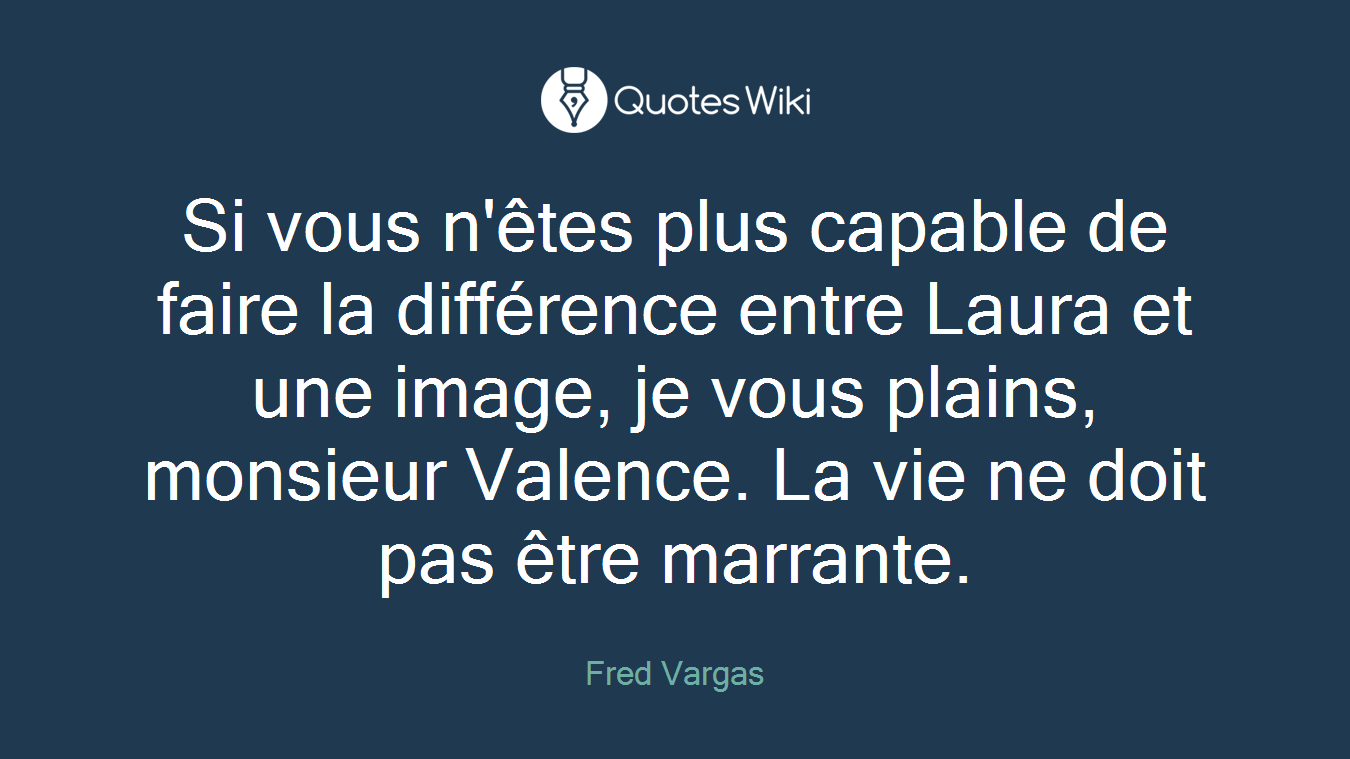 Si vous n'êtes plus capable de faire la différence entre Laura et une image, je vous plains, monsieur Valence. La vie ne doit pas être marrante.