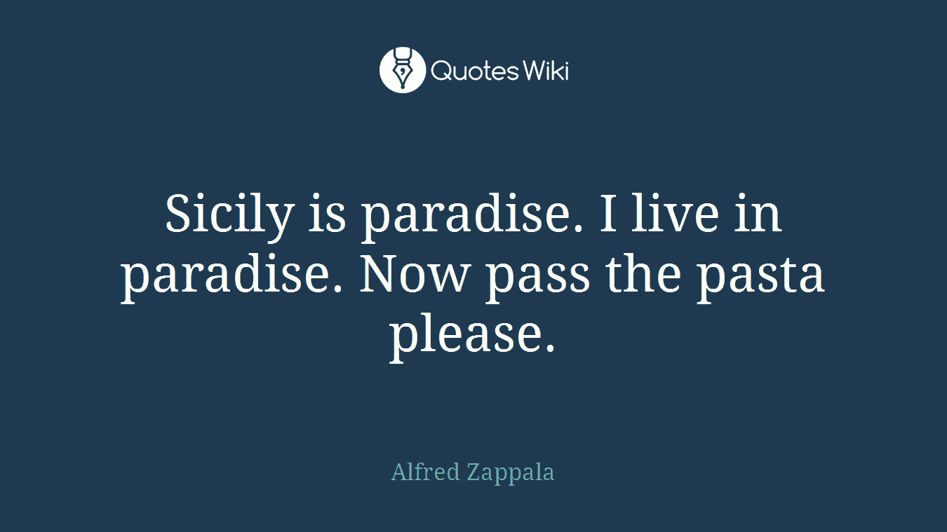 Sicily is paradise. I live in paradise. Now pass the pasta please.