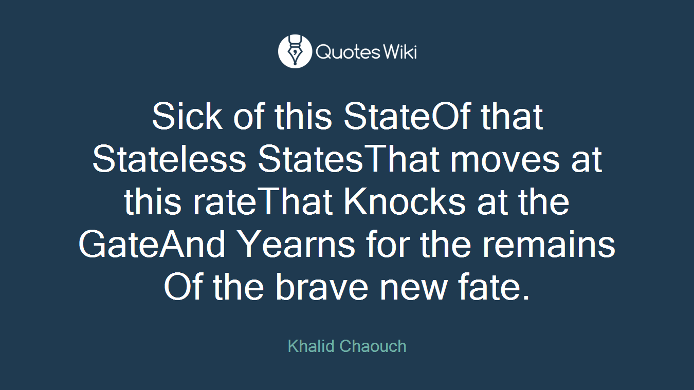 Sick of this StateOf that Stateless StatesThat moves at this rateThat Knocks at the GateAnd Yearns for the remains Of the brave new fate.