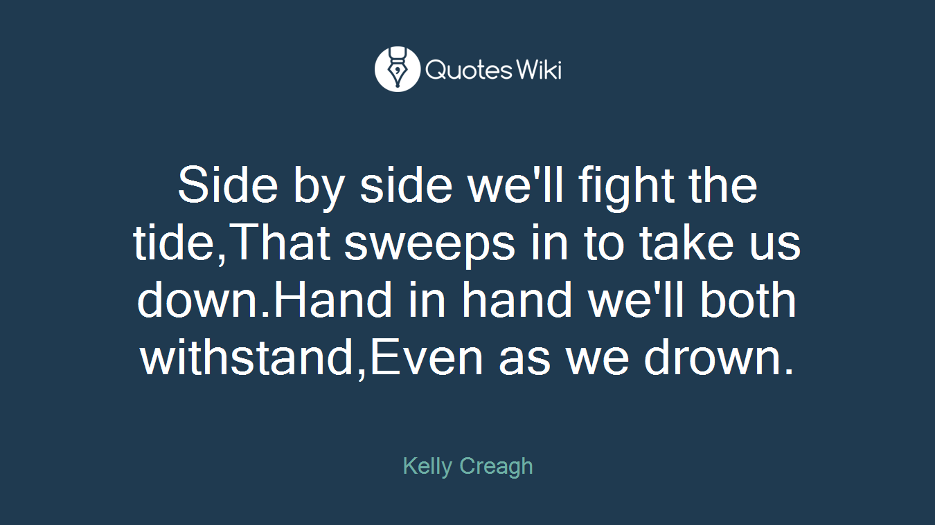 Side by side we'll fight the tide,That sweeps in to take us down.Hand in hand we'll both withstand,Even as we drown.