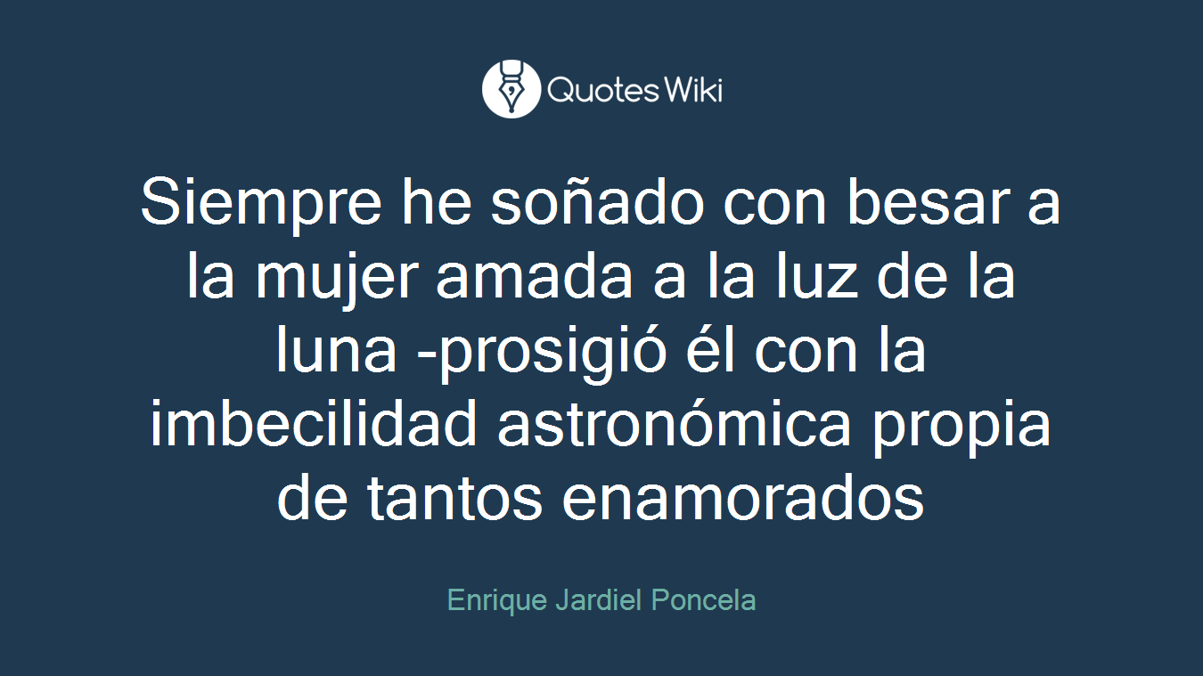 Siempre he soñado con besar a la mujer amada a la luz de la luna -prosigió él con la imbecilidad astronómica propia de tantos enamorados