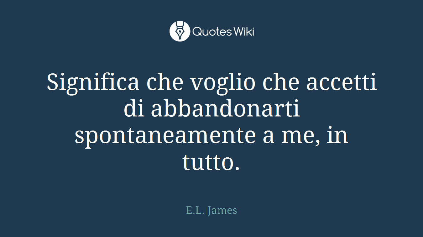 Significa che voglio che accetti di abbandonarti spontaneamente a me, in tutto.