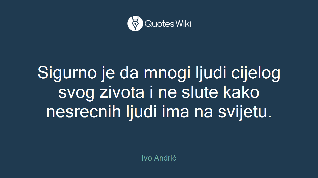 Sigurno je da mnogi ljudi cijelog svog zivota i ne slute kako nesrecnih ljudi ima na svijetu.