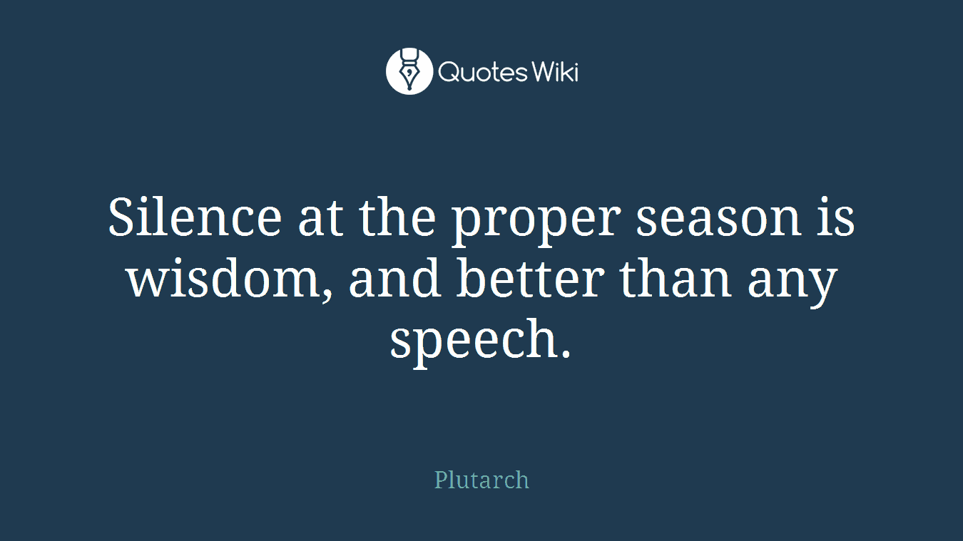 Silence at the proper season is wisdom, and better than any speech.