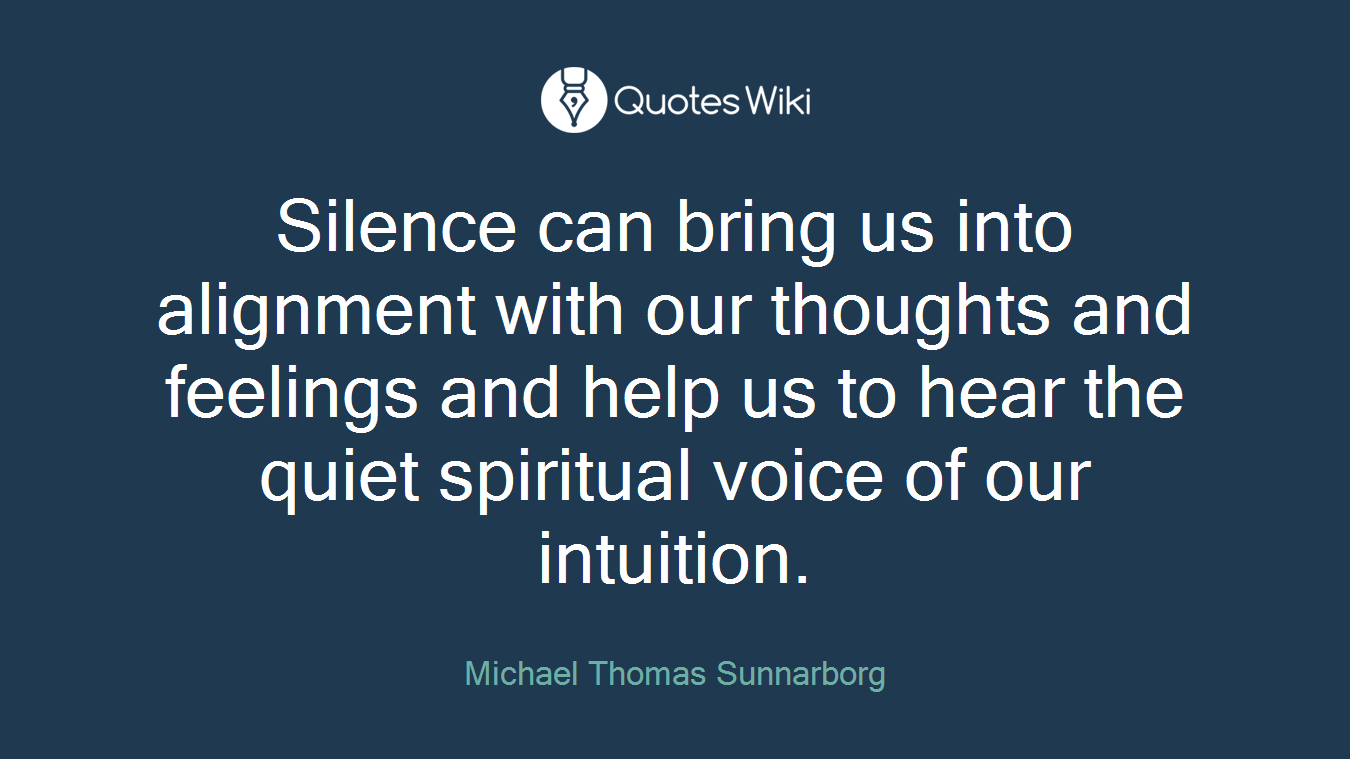 Silence can bring us into alignment with our thoughts and feelings and help us to hear the quiet spiritual voice of our intuition.