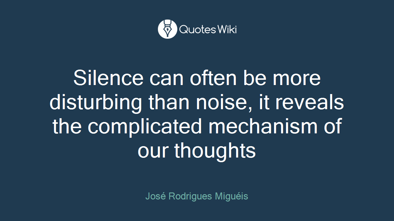 Silence can often be more disturbing than noise, it reveals the complicated mechanism of our thoughts