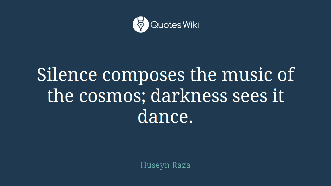 Silence composes the music of the cosmos; darkness sees it dance.
