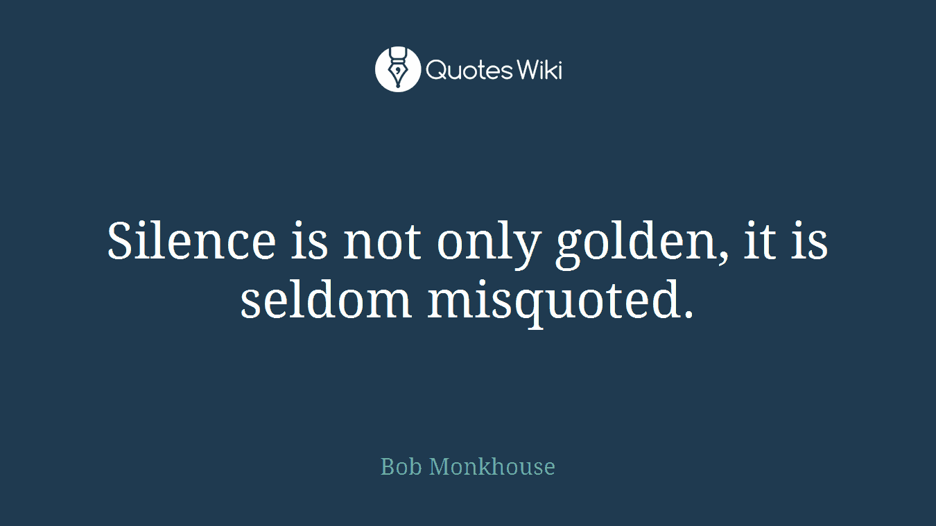 Silence is not only golden, it is seldom misquoted.