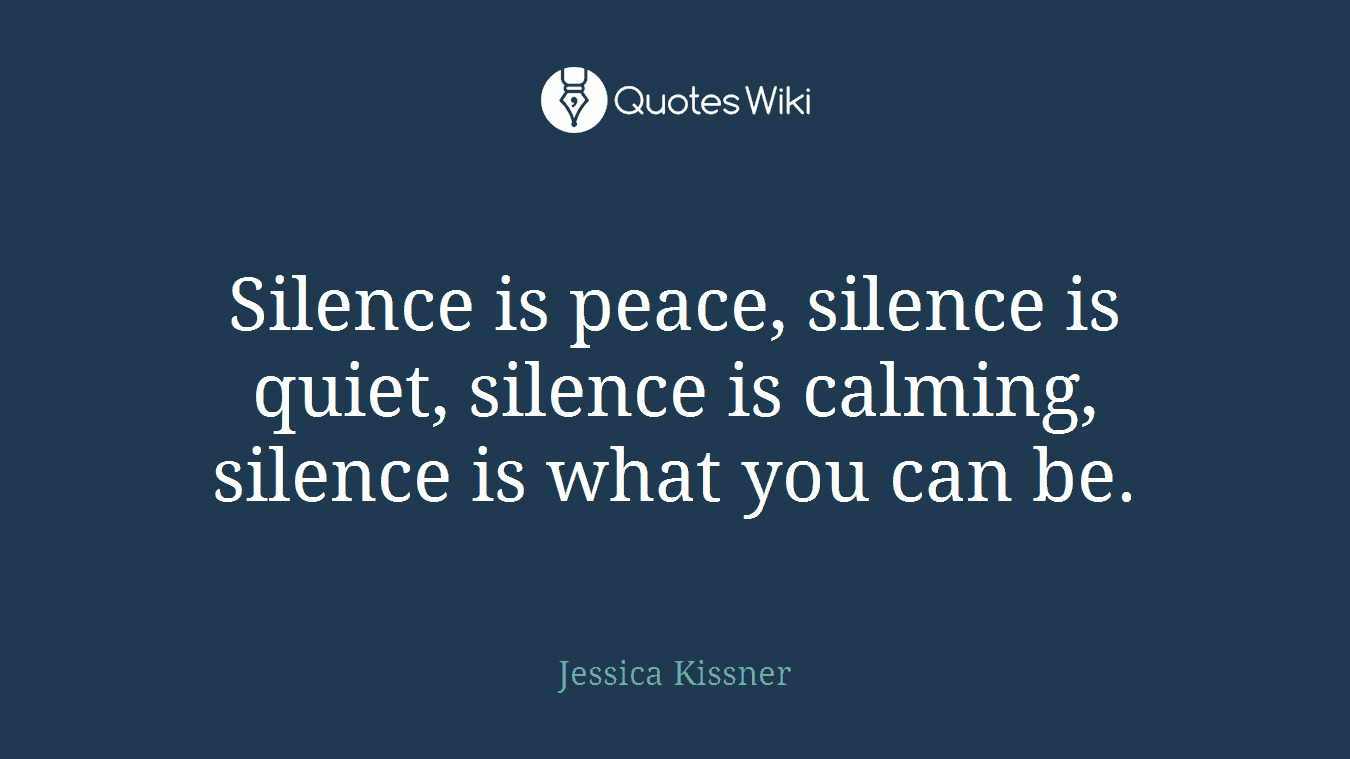 Silence is peace, silence is quiet, silence is calming, silence is what you can be.