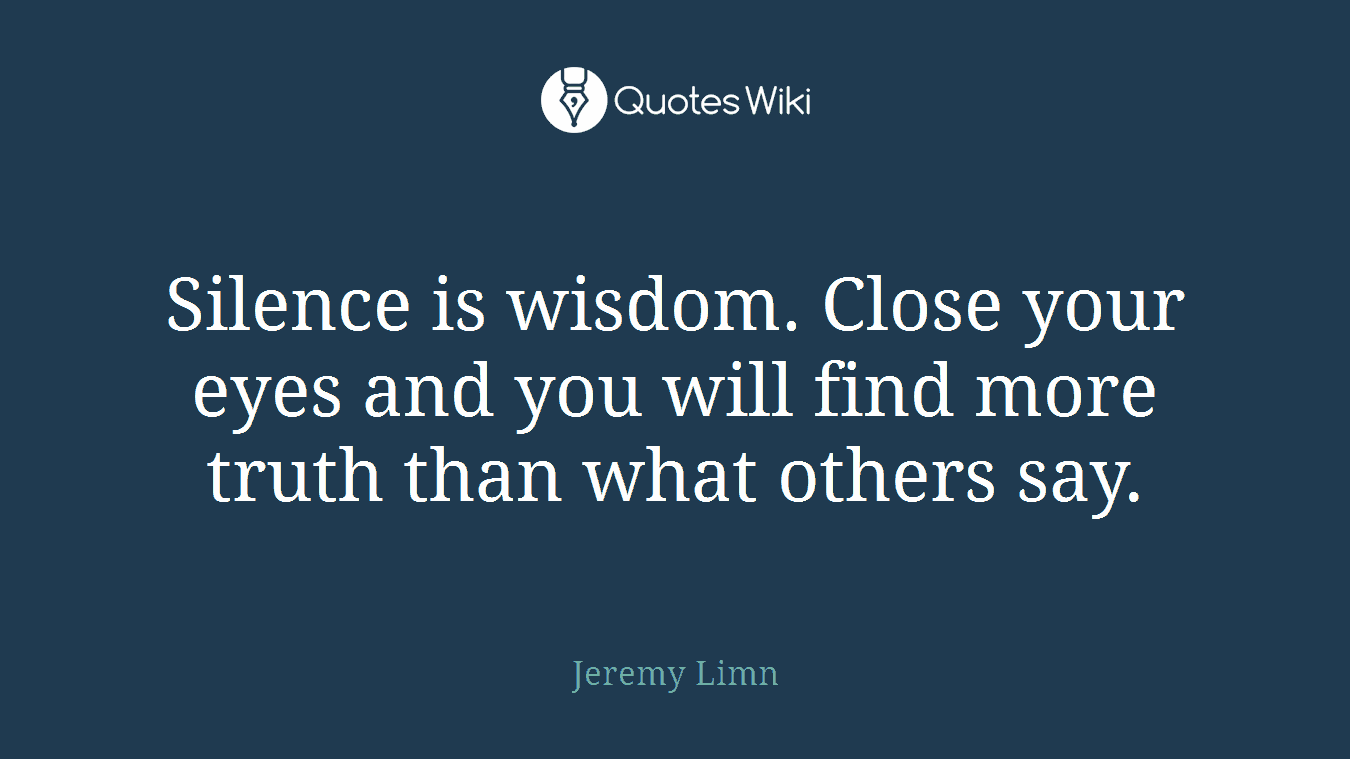 Silence is wisdom. Close your eyes and you will find more truth than what others say.